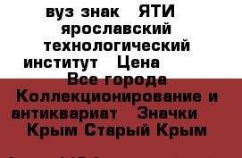 1.1) вуз знак : ЯТИ - ярославский технологический институт › Цена ­ 389 - Все города Коллекционирование и антиквариат » Значки   . Крым,Старый Крым